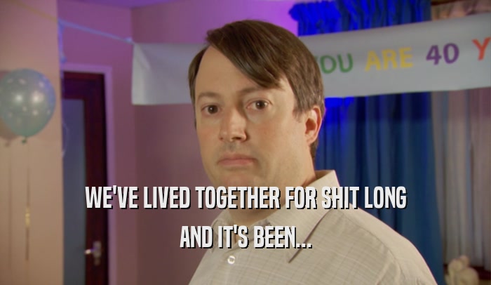 WE'VE LIVED TOGETHER FOR SHIT LONG AND IT'S BEEN... 