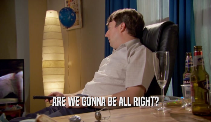 ARE WE GONNA BE ALL RIGHT?  