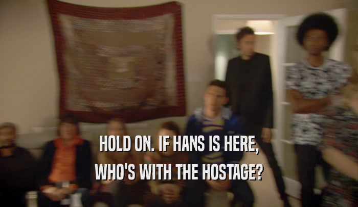 HOLD ON. IF HANS IS HERE, WHO'S WITH THE HOSTAGE? 