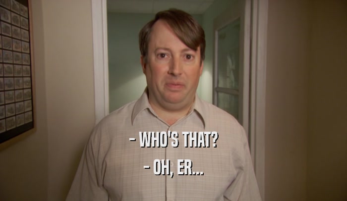 - WHO'S THAT? - OH, ER... 