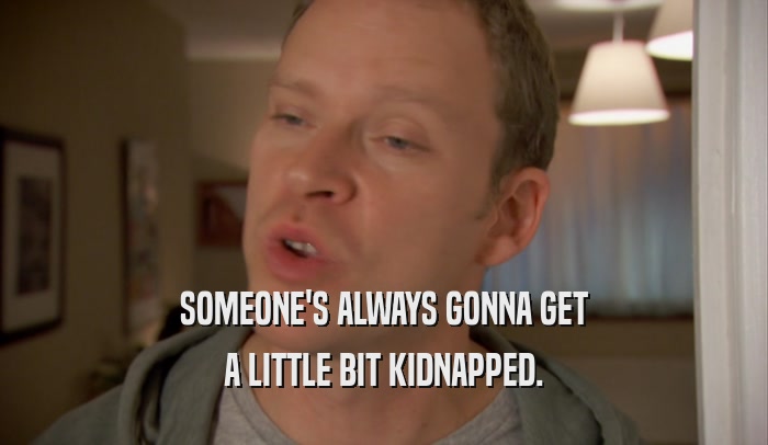 SOMEONE'S ALWAYS GONNA GET A LITTLE BIT KIDNAPPED. 