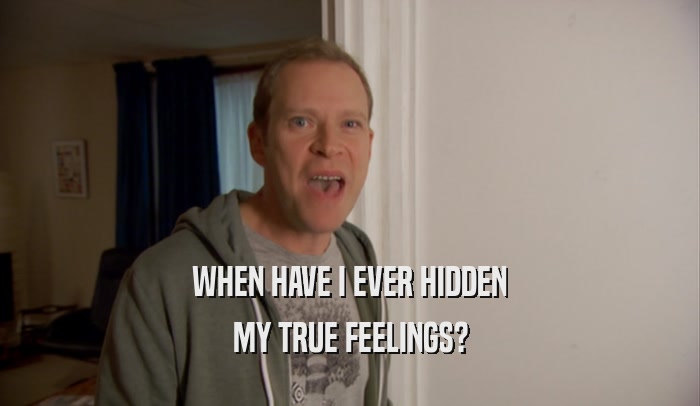 WHEN HAVE I EVER HIDDEN MY TRUE FEELINGS? 