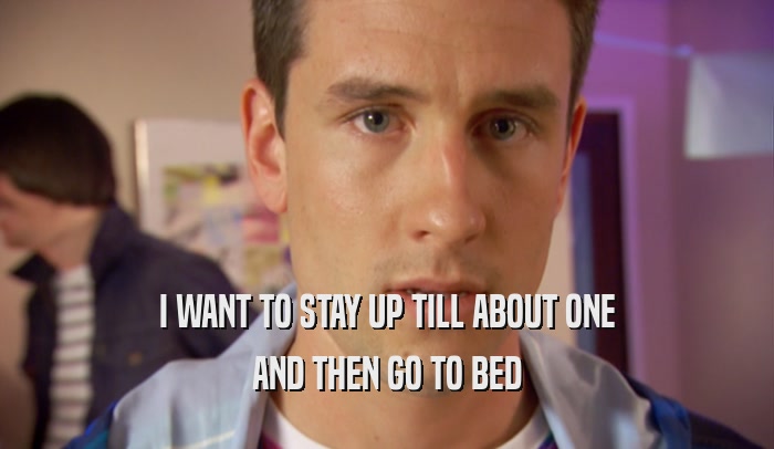 I WANT TO STAY UP TILL ABOUT ONE AND THEN GO TO BED 