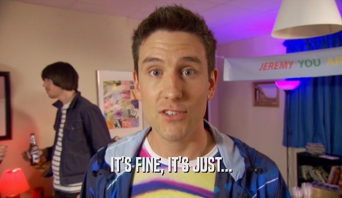 IT'S FINE, IT'S JUST...  