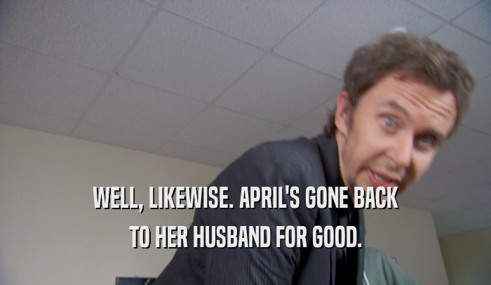 WELL, LIKEWISE. APRIL'S GONE BACK TO HER HUSBAND FOR GOOD. 