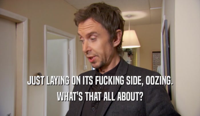 JUST LAYING ON ITS FUCKING SIDE, OOZING. WHAT'S THAT ALL ABOUT? 