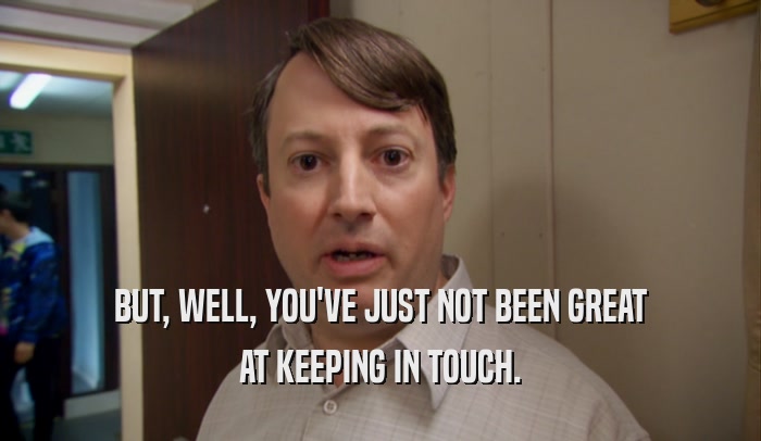 BUT, WELL, YOU'VE JUST NOT BEEN GREAT AT KEEPING IN TOUCH. 