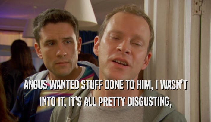 ANGUS WANTED STUFF DONE TO HIM, I WASN'T INTO IT, IT'S ALL PRETTY DISGUSTING, 