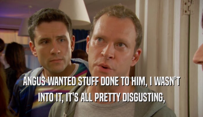 ANGUS WANTED STUFF DONE TO HIM, I WASN'T INTO IT, IT'S ALL PRETTY DISGUSTING, 