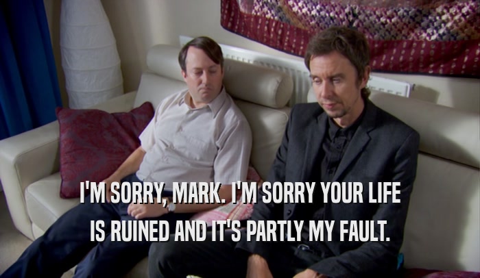 I'M SORRY, MARK. I'M SORRY YOUR LIFE IS RUINED AND IT'S PARTLY MY FAULT. 