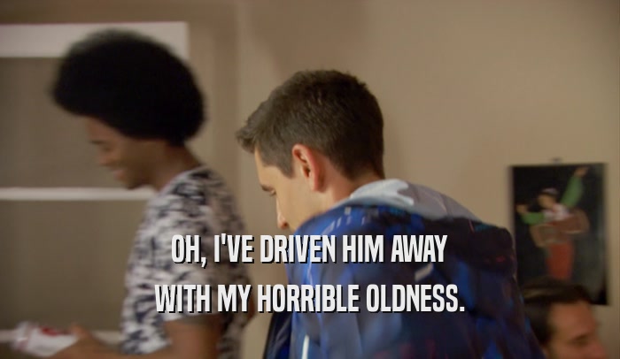 OH, I'VE DRIVEN HIM AWAY WITH MY HORRIBLE OLDNESS. 