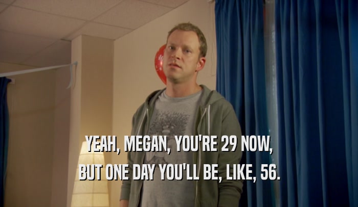 YEAH, MEGAN, YOU'RE 29 NOW, BUT ONE DAY YOU'LL BE, LIKE, 56. 