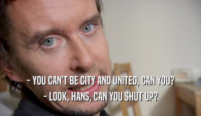 - YOU CAN'T BE CITY AND UNITED, CAN YOU? - LOOK, HANS, CAN YOU SHUT UP? 