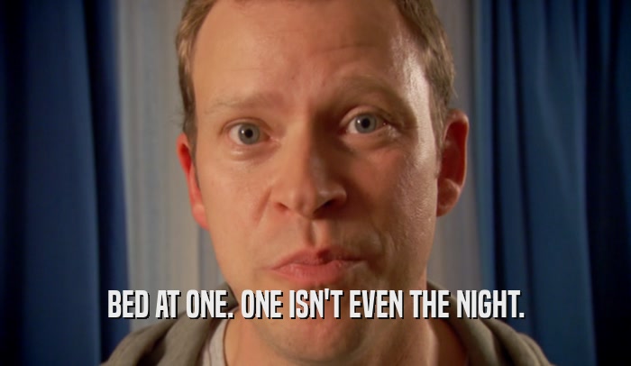 BED AT ONE. ONE ISN'T EVEN THE NIGHT.  