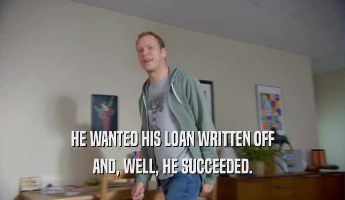 HE WANTED HIS LOAN WRITTEN OFF AND, WELL, HE SUCCEEDED. 