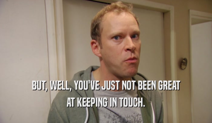 BUT, WELL, YOU'VE JUST NOT BEEN GREAT AT KEEPING IN TOUCH. 