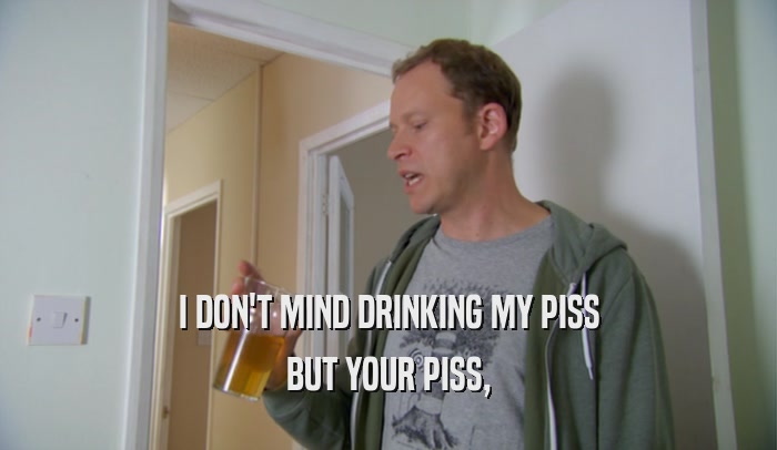 I DON'T MIND DRINKING MY PISS BUT YOUR PISS, 