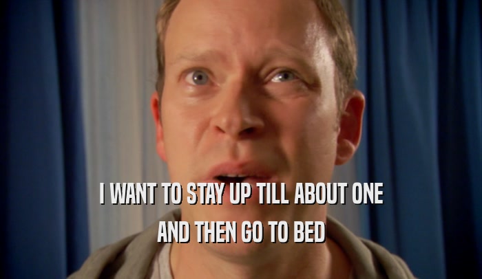 I WANT TO STAY UP TILL ABOUT ONE AND THEN GO TO BED 