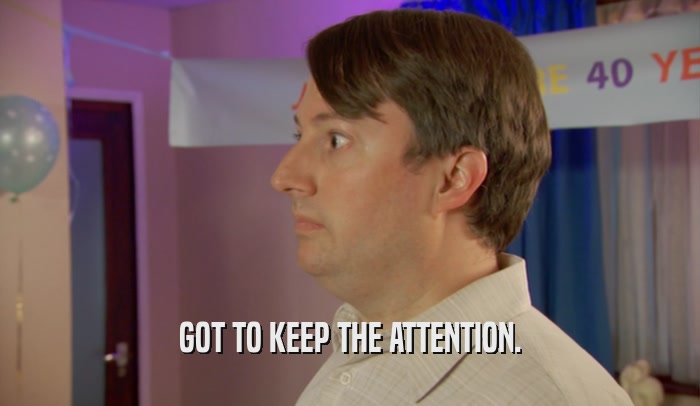GOT TO KEEP THE ATTENTION.  