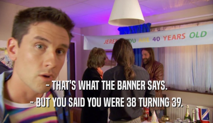 - THAT'S WHAT THE BANNER SAYS. - BUT YOU SAID YOU WERE 38 TURNING 39. 
