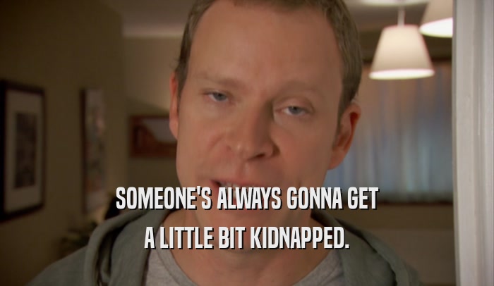SOMEONE'S ALWAYS GONNA GET A LITTLE BIT KIDNAPPED. 