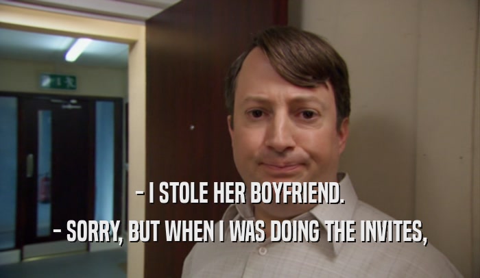 - I STOLE HER BOYFRIEND. - SORRY, BUT WHEN I WAS DOING THE INVITES, 