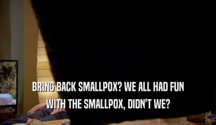 BRING BACK SMALLPOX? WE ALL HAD FUN WITH THE SMALLPOX, DIDN'T WE? 