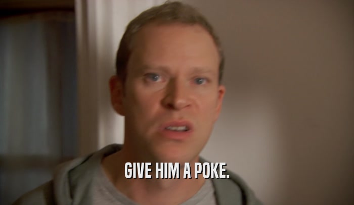 GIVE HIM A POKE.  