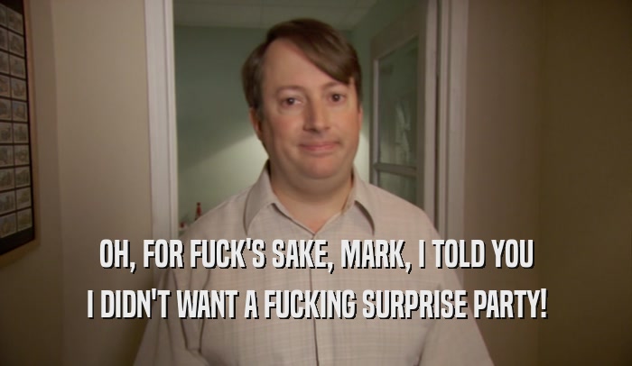 OH, FOR FUCK'S SAKE, MARK, I TOLD YOU I DIDN'T WANT A FUCKING SURPRISE PARTY! 