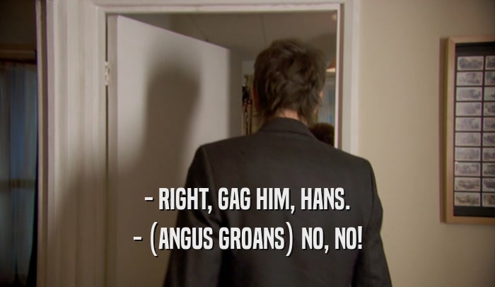 - RIGHT, GAG HIM, HANS. - (ANGUS GROANS) NO, NO! 