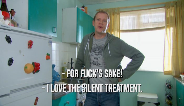 - FOR FUCK'S SAKE! - I LOVE THE SILENT TREATMENT. 