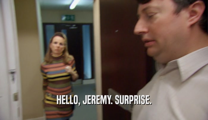 HELLO, JEREMY. SURPRISE.
  