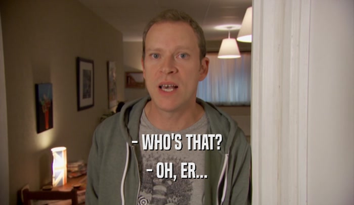 - WHO'S THAT? - OH, ER... 