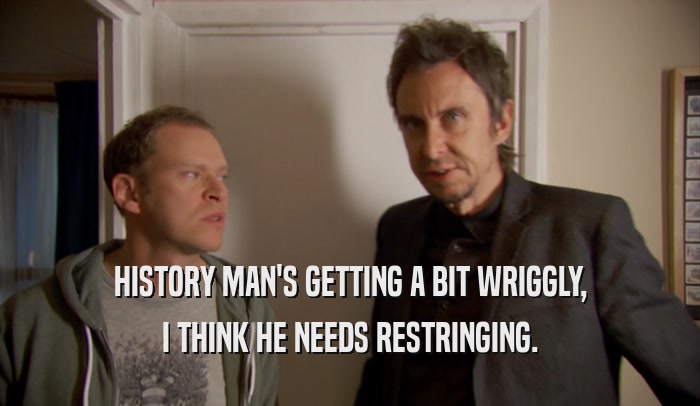 HISTORY MAN'S GETTING A BIT WRIGGLY, I THINK HE NEEDS RESTRINGING. 