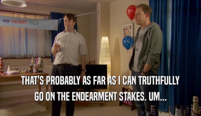 THAT'S PROBABLY AS FAR AS I CAN TRUTHFULLY GO ON THE ENDEARMENT STAKES. UM... 