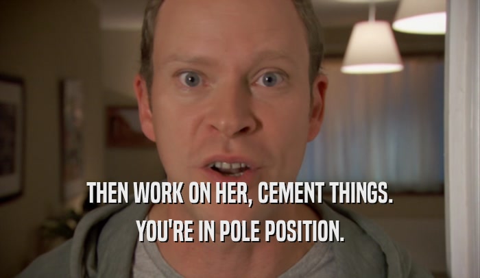 THEN WORK ON HER, CEMENT THINGS. YOU'RE IN POLE POSITION. 