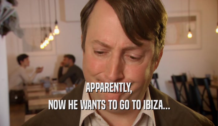 APPARENTLY,
 NOW HE WANTS TO GO TO IBIZA...
 