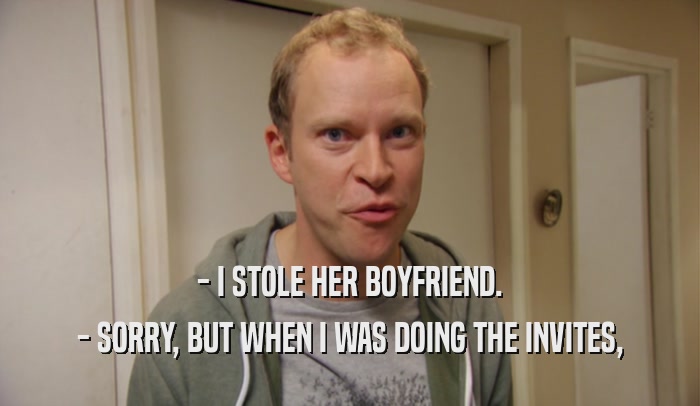 - I STOLE HER BOYFRIEND. - SORRY, BUT WHEN I WAS DOING THE INVITES, 