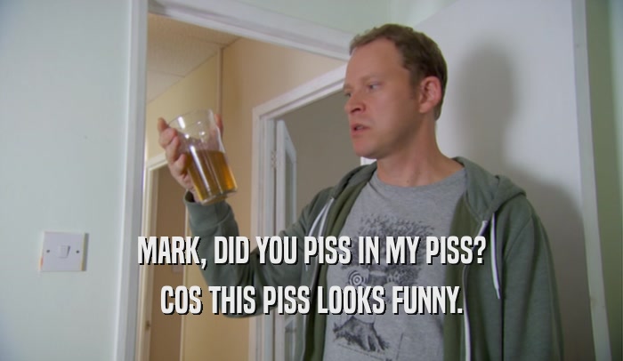 MARK, DID YOU PISS IN MY PISS? COS THIS PISS LOOKS FUNNY. 