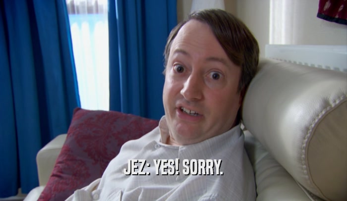 JEZ: YES! SORRY.  