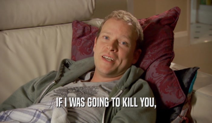 IF I WAS GOING TO KILL YOU,  