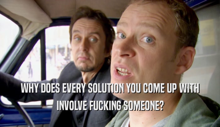 WHY DOES EVERY SOLUTION YOU COME UP WITH INVOLVE FUCKING SOMEONE? 