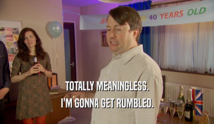 TOTALLY MEANINGLESS. I'M GONNA GET RUMBLED. 