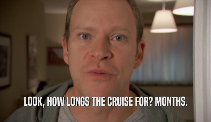 LOOK, HOW LONGS THE CRUISE FOR? MONTHS.  