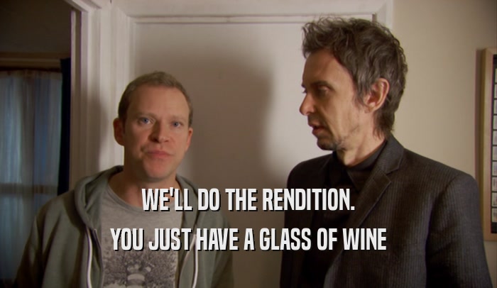 WE'LL DO THE RENDITION. YOU JUST HAVE A GLASS OF WINE 