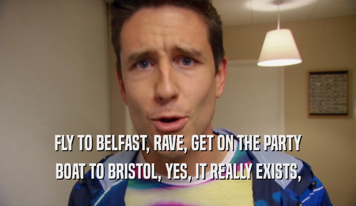 FLY TO BELFAST, RAVE, GET ON THE PARTY BOAT TO BRISTOL, YES, IT REALLY EXISTS, 