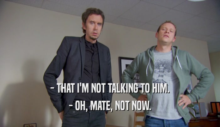 - THAT I'M NOT TALKING TO HIM. - OH, MATE, NOT NOW. 