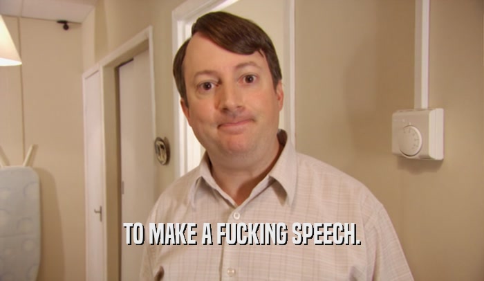 TO MAKE A FUCKING SPEECH.  