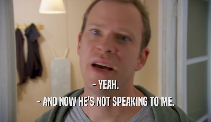- YEAH. - AND NOW HE'S NOT SPEAKING TO ME. 