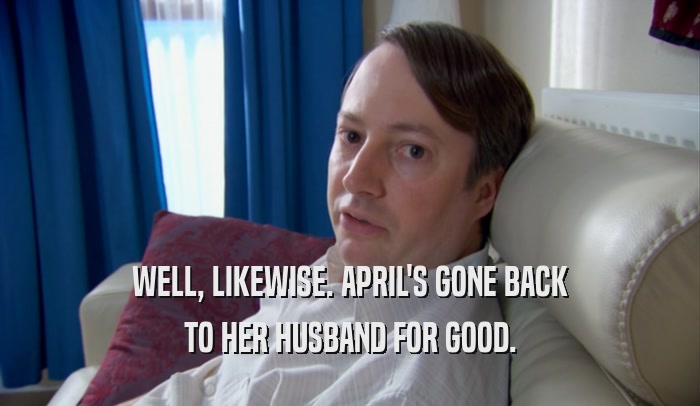 WELL, LIKEWISE. APRIL'S GONE BACK TO HER HUSBAND FOR GOOD. 